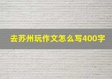 去苏州玩作文怎么写400字