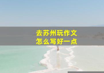 去苏州玩作文怎么写好一点