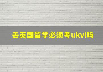 去英国留学必须考ukvi吗