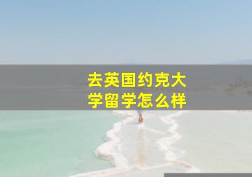 去英国约克大学留学怎么样