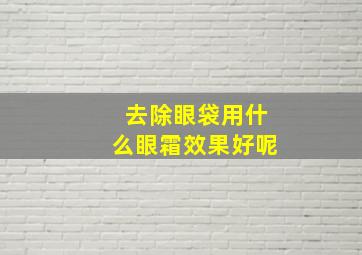 去除眼袋用什么眼霜效果好呢