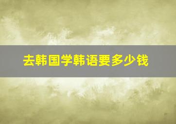 去韩国学韩语要多少钱