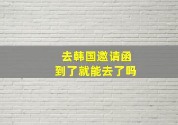 去韩国邀请函到了就能去了吗