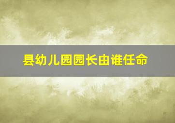 县幼儿园园长由谁任命