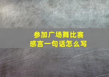 参加广场舞比赛感言一句话怎么写