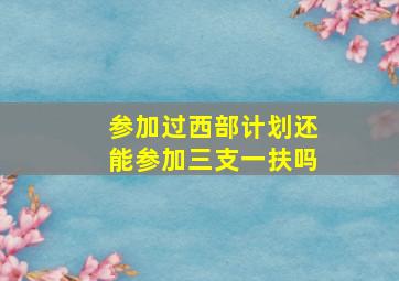 参加过西部计划还能参加三支一扶吗