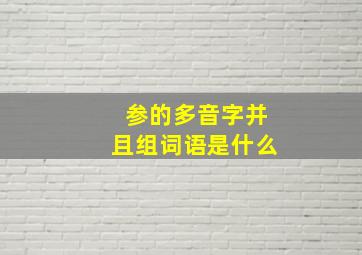 参的多音字并且组词语是什么