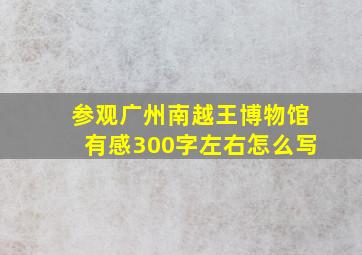 参观广州南越王博物馆有感300字左右怎么写