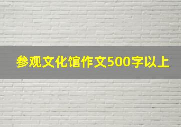 参观文化馆作文500字以上