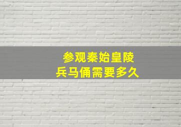 参观秦始皇陵兵马俑需要多久