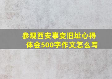 参观西安事变旧址心得体会500字作文怎么写