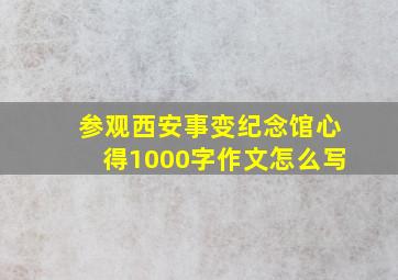 参观西安事变纪念馆心得1000字作文怎么写