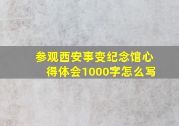 参观西安事变纪念馆心得体会1000字怎么写