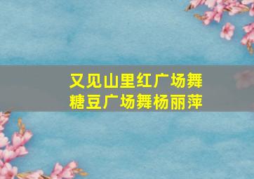 又见山里红广场舞糖豆广场舞杨丽萍