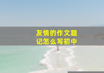 友情的作文题记怎么写初中