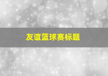 友谊篮球赛标题