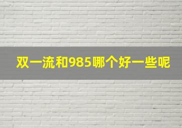 双一流和985哪个好一些呢