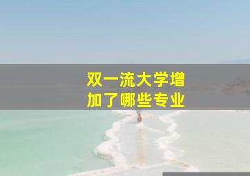 双一流大学增加了哪些专业