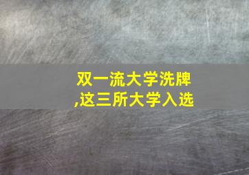 双一流大学洗牌,这三所大学入选