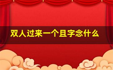 双人过来一个且字念什么