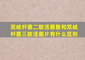 双岐杆菌二联活菌散和双岐杆菌三联活菌片有什么区别