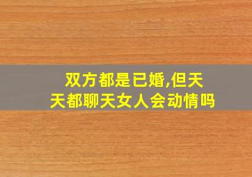 双方都是已婚,但天天都聊天女人会动情吗