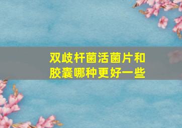 双歧杆菌活菌片和胶囊哪种更好一些