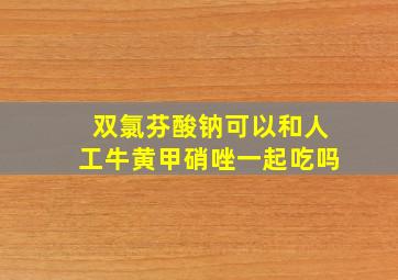 双氯芬酸钠可以和人工牛黄甲硝唑一起吃吗