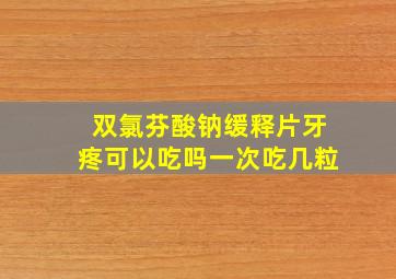 双氯芬酸钠缓释片牙疼可以吃吗一次吃几粒