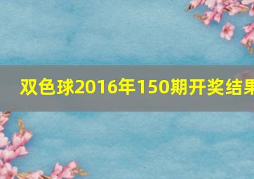 双色球2016年150期开奖结果