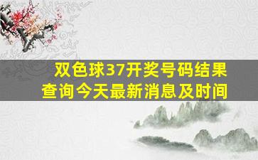 双色球37开奖号码结果查询今天最新消息及时间