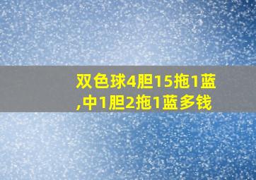 双色球4胆15拖1蓝,中1胆2拖1蓝多钱