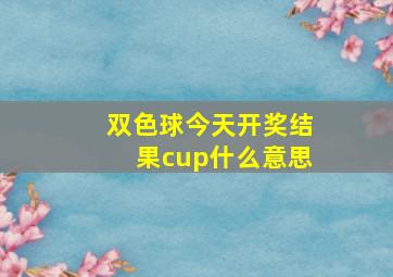 双色球今天开奖结果cup什么意思