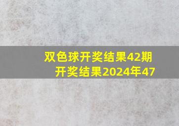 双色球开奖结果42期开奖结果2024年47