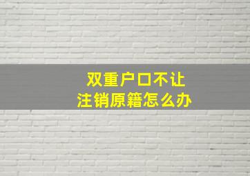 双重户口不让注销原籍怎么办