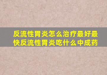 反流性胃炎怎么治疗最好最快反流性胃炎吃什么中成药