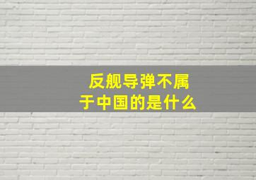 反舰导弹不属于中国的是什么