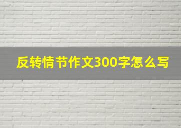 反转情节作文300字怎么写