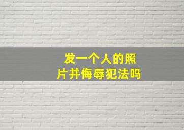 发一个人的照片并侮辱犯法吗