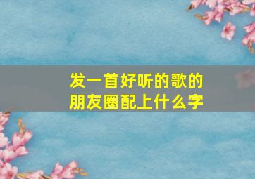 发一首好听的歌的朋友圈配上什么字