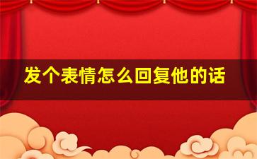 发个表情怎么回复他的话