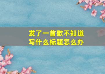 发了一首歌不知道写什么标题怎么办