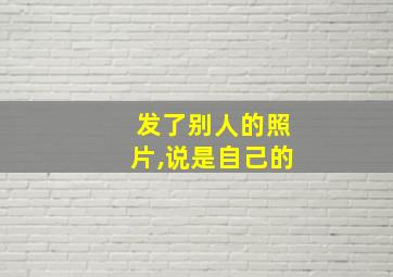 发了别人的照片,说是自己的