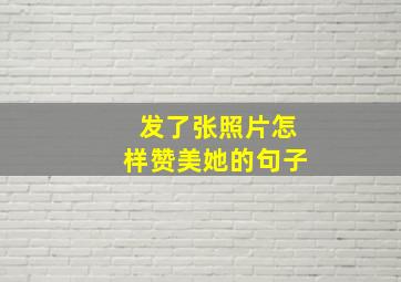 发了张照片怎样赞美她的句子