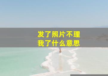 发了照片不理我了什么意思