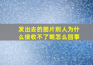 发出去的图片别人为什么接收不了呢怎么回事