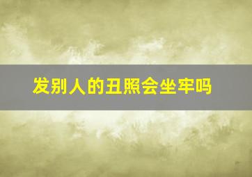 发别人的丑照会坐牢吗