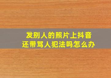 发别人的照片上抖音还带骂人犯法吗怎么办