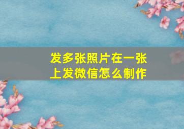 发多张照片在一张上发微信怎么制作