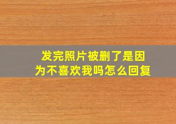 发完照片被删了是因为不喜欢我吗怎么回复